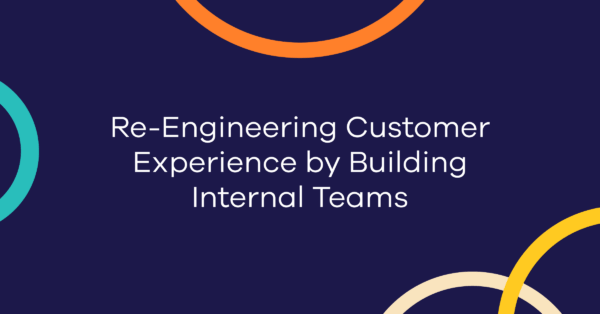 Re-Engineering Customer Experience by Building Internal Teams
